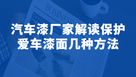 哲力涂料：汽车漆厂家解读保护爱车漆面几种方法！